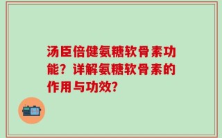 汤臣倍健氨糖软骨素功能？详解氨糖软骨素的作用与功效？