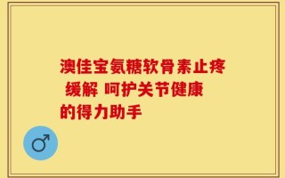 澳佳宝氨糖软骨素止疼 缓解 呵护关节健康的得力助手