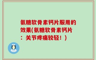 氨糖软骨素钙片服用的效果(氨糖软骨素钙片：关节疼痛较轻！)