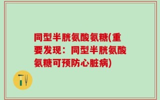 同型半胱氨酸氨糖(重要发现：同型半胱氨酸氨糖可预防心脏病)