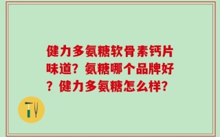 健力多氨糖软骨素钙片味道？氨糖哪个品牌好？健力多氨糖怎么样？