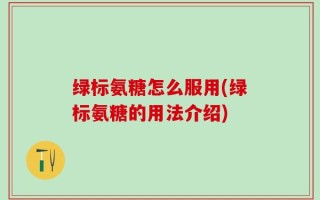 绿标氨糖怎么服用(绿标氨糖的用法介绍)
