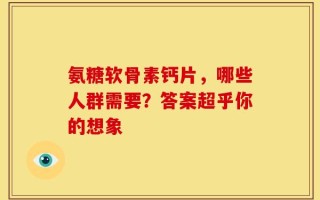 氨糖软骨素钙片，哪些人群需要？答案超乎你的想象