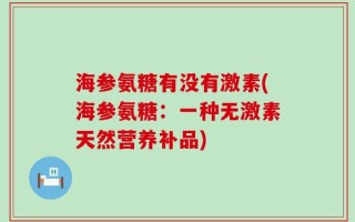 海参氨糖有没有激素(海参氨糖：一种无激素天然营养补品)