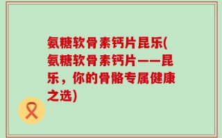 氨糖软骨素钙片昆乐(氨糖软骨素钙片——昆乐，你的骨骼专属健康之选)