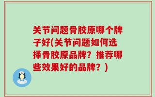 关节问题骨胶原哪个牌子好(关节问题如何选择骨胶原品牌？推荐哪些效果好的品牌？)