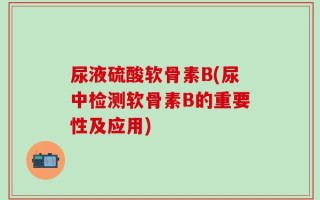 尿液硫酸软骨素B(尿中检测软骨素B的重要性及应用)