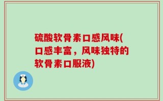 硫酸软骨素口感风味(口感丰富，风味独特的软骨素口服液)