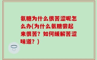 氨糖为什么很苦涩呢怎么办(为什么氨糖尝起来很苦？如何缓解苦涩味道？)