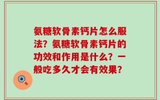 氨糖软骨素钙片怎么服法？氨糖软骨素钙片的功效和作用是什么？一般吃多久才会有效果？