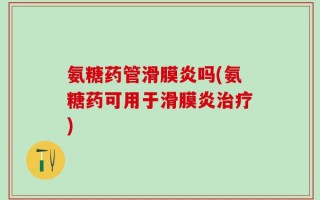 氨糖药管滑膜炎吗(氨糖药可用于滑膜炎治疗)