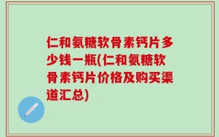 仁和氨糖软骨素钙片多少钱一瓶(仁和氨糖软骨素钙片价格及购买渠道汇总)