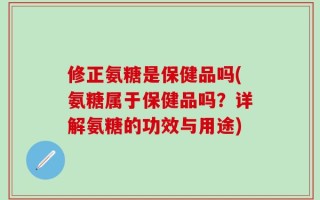 修正氨糖是保健品吗(氨糖属于保健品吗？详解氨糖的功效与用途)
