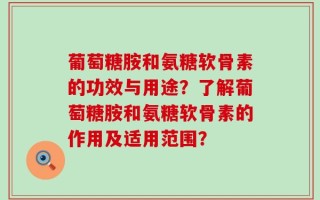 葡萄糖胺和氨糖软骨素的功效与用途？了解葡萄糖胺和氨糖软骨素的作用及适用范围？