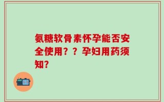 氨糖软骨素怀孕能否安全使用？？孕妇用药须知？