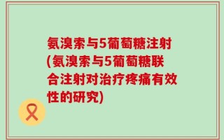 氨溴索与5葡萄糖注射(氨溴索与5葡萄糖联合注射对治疗疼痛有效性的研究)