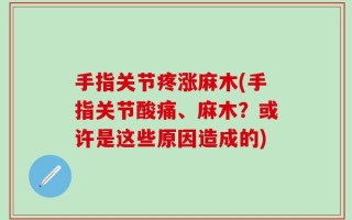 手指关节疼涨麻木(手指关节酸痛、麻木？或许是这些原因造成的)