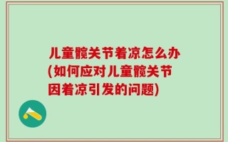 儿童髋关节着凉怎么办(如何应对儿童髋关节因着凉引发的问题)