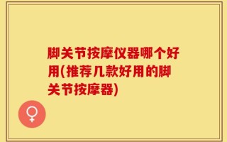 脚关节按摩仪器哪个好用(推荐几款好用的脚关节按摩器)