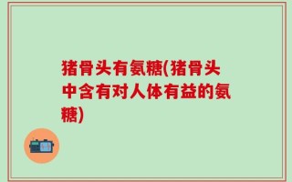 猪骨头有氨糖(猪骨头中含有对人体有益的氨糖)