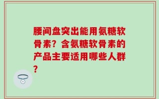 腰间盘突出能用氨糖软骨素？含氨糖软骨素的产品主要适用哪些人群？