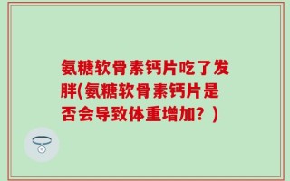 氨糖软骨素钙片吃了发胖(氨糖软骨素钙片是否会导致体重增加？)