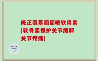 修正氨基葡萄糖软骨素(软骨素保护关节缓解关节疼痛)