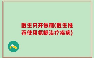 医生只开氨糖(医生推荐使用氨糖治疗疾病)