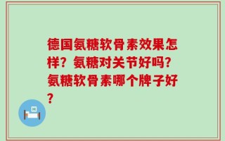 德国氨糖软骨素效果怎样？氨糖对关节好吗？氨糖软骨素哪个牌子好？