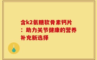 含k2氨糖软骨素钙片：助力关节健康的营养补充新选择