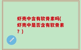 虾壳中含有软骨素吗(虾壳中是否含有软骨素？)