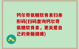 钙尔奇氨糖软骨素扫条形码(扫码查询钙尔奇氨糖软骨素，更关爱自己的骨骼健康)