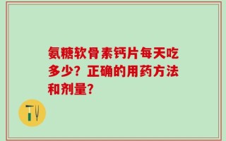 氨糖软骨素钙片每天吃多少？正确的用药方法和剂量？
