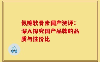 氨糖软骨素国产测评：深入探究国产品牌的品质与性价比