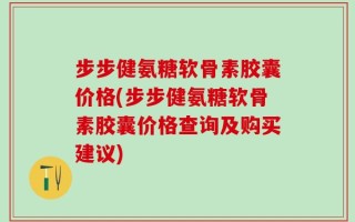 步步健氨糖软骨素胶囊价格(步步健氨糖软骨素胶囊价格查询及购买建议)