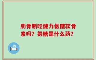 肋骨断吃健力氨糖软骨素吗？氨糖是什么药？