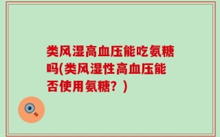 类风湿高血压能吃氨糖吗(类风湿性高血压能否使用氨糖？)