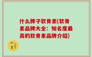 什么牌子软骨素(软骨素品牌大全：知名度最高的软骨素品牌介绍)