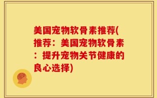美国宠物软骨素推荐(推荐：美国宠物软骨素：提升宠物关节健康的良心选择)