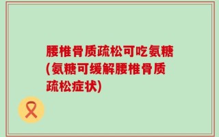 腰椎骨质疏松可吃氨糖(氨糖可缓解腰椎骨质疏松症状)