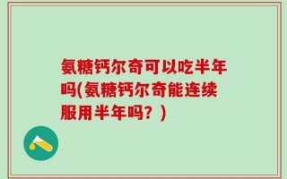 氨糖钙尔奇可以吃半年吗(氨糖钙尔奇能连续服用半年吗？)