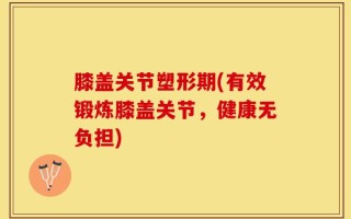 膝盖关节塑形期(有效锻炼膝盖关节，健康无负担)