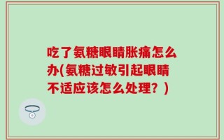 吃了氨糖眼睛胀痛怎么办(氨糖过敏引起眼睛不适应该怎么处理？)