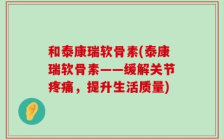 和泰康瑞软骨素(泰康瑞软骨素——缓解关节疼痛，提升生活质量)