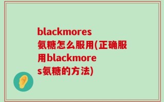 blackmores氨糖怎么服用(正确服用blackmores氨糖的方法)