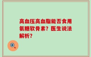 高血压高血脂能否食用氨糖软骨素？医生说法解析？
