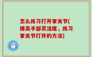怎么练习打开掌关节(提高手部灵活度，练习掌关节打开的方法)