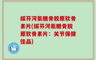 绥芬河氨糖骨胶原软骨素片(绥芬河氨糖骨胶原软骨素片：关节保健佳品)