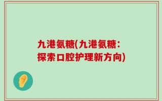 九港氨糖(九港氨糖：探索口腔护理新方向)