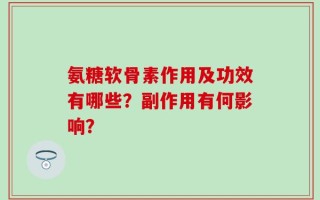 氨糖软骨素作用及功效有哪些？副作用有何影响？